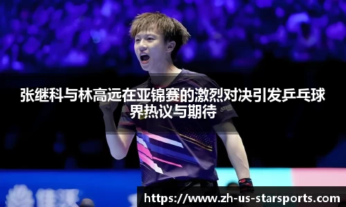 张继科与林高远在亚锦赛的激烈对决引发乒乓球界热议与期待