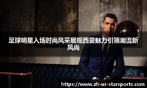 足球明星入场时尚风采展现西装魅力引领潮流新风尚