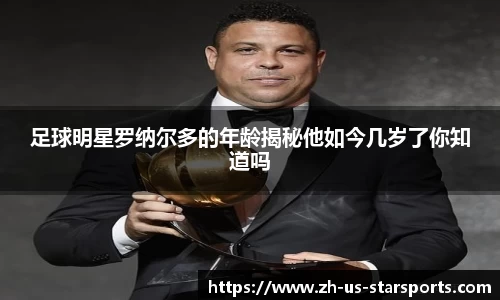 足球明星罗纳尔多的年龄揭秘他如今几岁了你知道吗