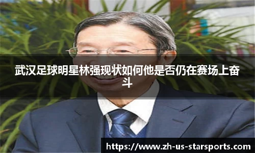 武汉足球明星林强现状如何他是否仍在赛场上奋斗