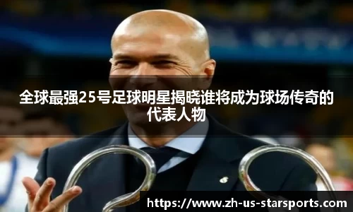 全球最强25号足球明星揭晓谁将成为球场传奇的代表人物