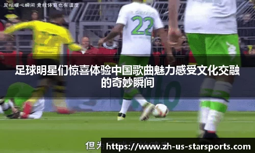 足球明星们惊喜体验中国歌曲魅力感受文化交融的奇妙瞬间